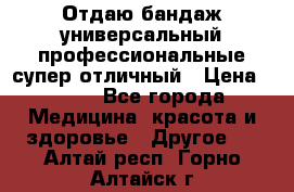 Отдаю бандаж универсальный профессиональные супер отличный › Цена ­ 900 - Все города Медицина, красота и здоровье » Другое   . Алтай респ.,Горно-Алтайск г.